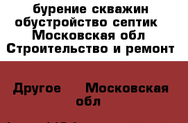 бурение скважин обустройство,септик - Московская обл. Строительство и ремонт » Другое   . Московская обл.